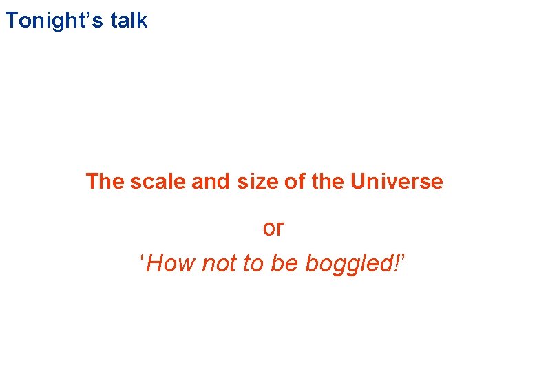 Tonight’s talk The scale and size of the Universe or ‘How not to be