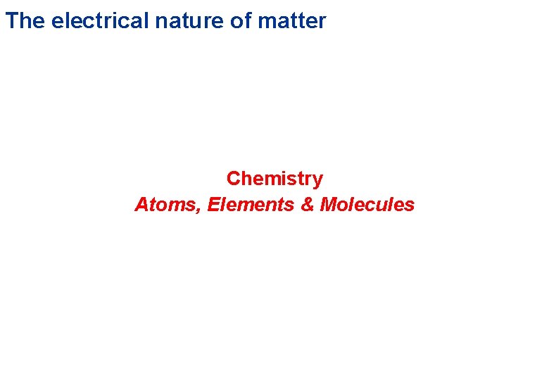 The electrical nature of matter Chemistry Atoms, Elements & Molecules 