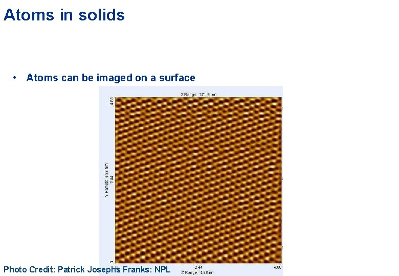 Atoms in solids • Atoms can be imaged on a surface Photo Credit: Patrick