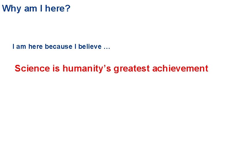 Why am I here? I am here because I believe … Science is humanity’s