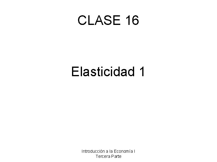CLASE 16 Elasticidad 1 Introducción a la Economía I Tercera Parte 