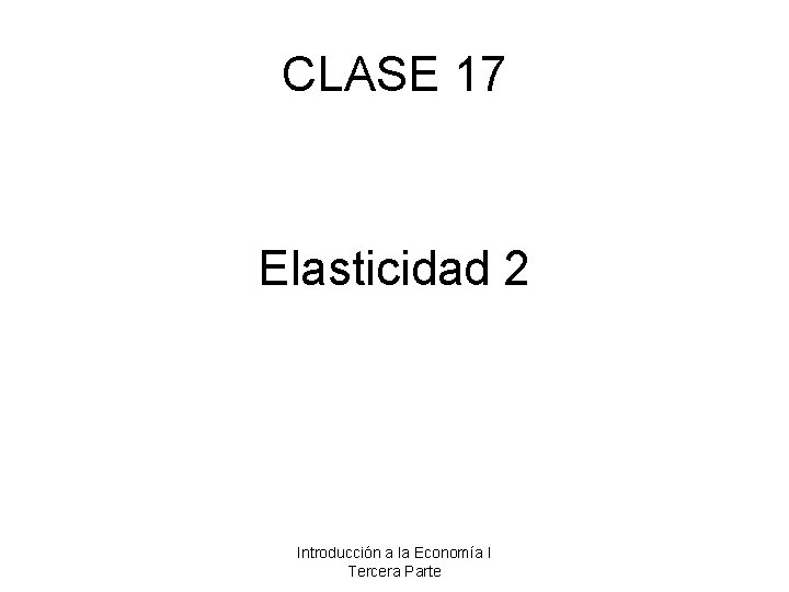 CLASE 17 Elasticidad 2 Introducción a la Economía I Tercera Parte 