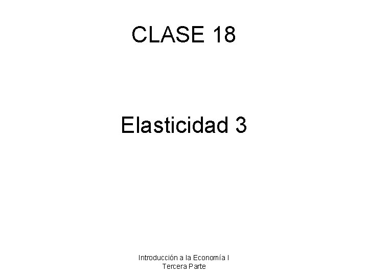 CLASE 18 Elasticidad 3 Introducción a la Economía I Tercera Parte 