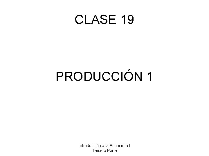 CLASE 19 PRODUCCIÓN 1 Introducción a la Economía I Tercera Parte 