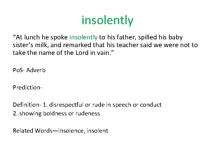 insolently “At lunch he spoke insolently to his father, spilled his baby sister’s milk,