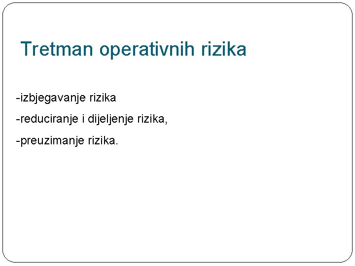 Tretman operativnih rizika -izbjegavanje rizika -reduciranje i dijeljenje rizika, -preuzimanje rizika. 