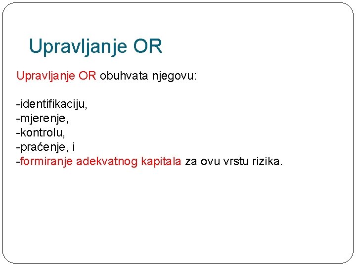 Upravljanje OR obuhvata njegovu: -identifikaciju, -mjerenje, -kontrolu, -praćenje, i -formiranje adekvatnog kapitala za ovu