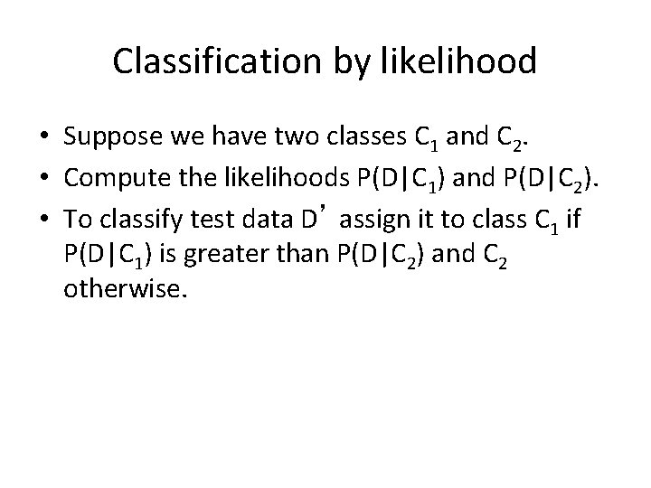 Classification by likelihood • Suppose we have two classes C 1 and C 2.