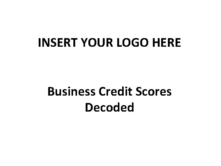 INSERT YOUR LOGO HERE Business Credit Scores Decoded 