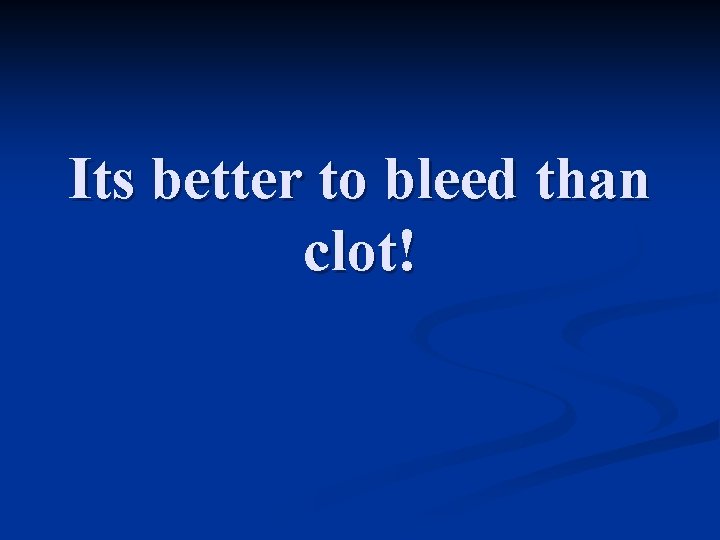 Its better to bleed than clot! 