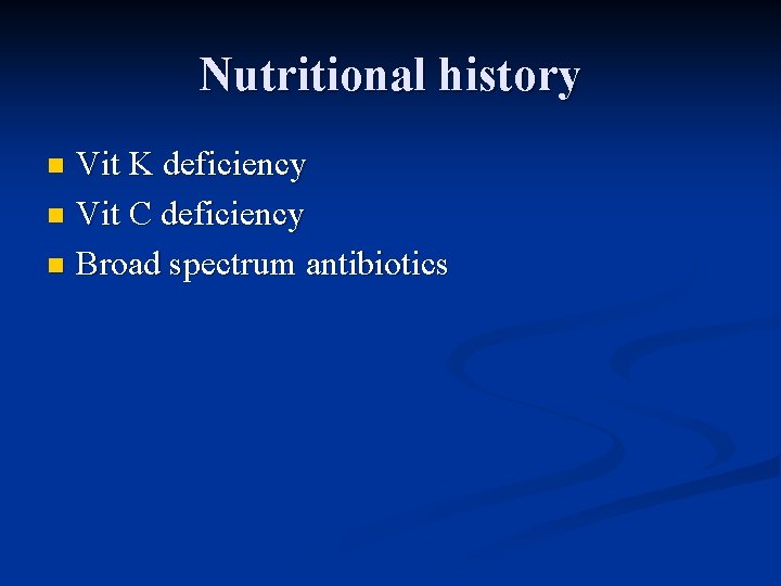 Nutritional history Vit K deficiency n Vit C deficiency n Broad spectrum antibiotics n