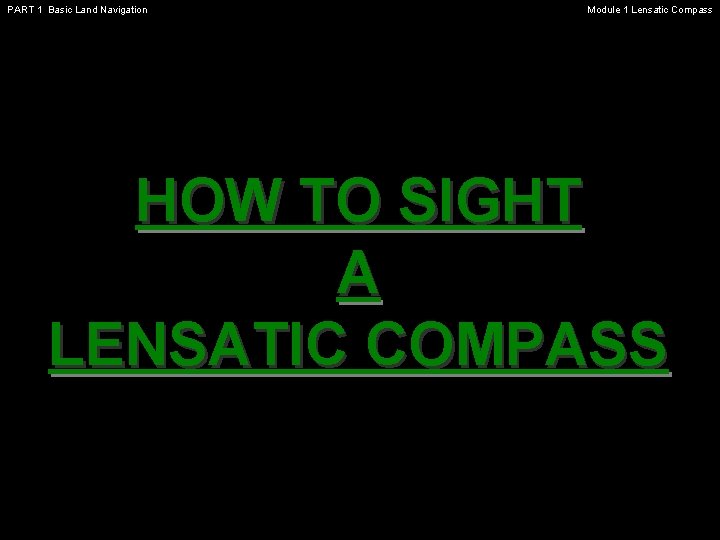PART 1 Basic Land Navigation Module 1 Lensatic Compass HOW TO SIGHT A LENSATIC PART 1 Basic Land Navigation Module 1 Lensatic Compass HOW TO SIGHT A LENSATIC