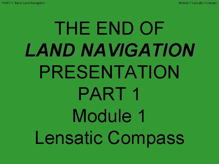 PART 1 Basic Land Navigation Module 1 Lensatic Compass THE END OF LAND NAVIGATION PART 1 Basic Land Navigation Module 1 Lensatic Compass THE END OF LAND NAVIGATION