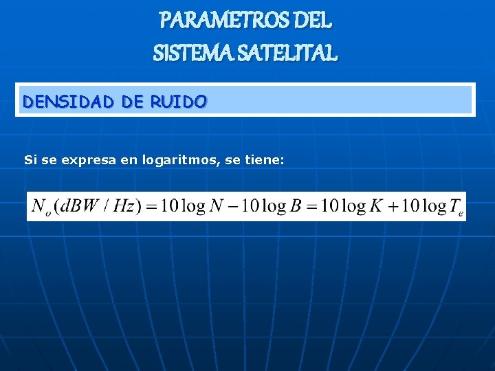 PARAMETROS DEL SISTEMA SATELITAL DENSIDAD DE RUIDO Si se expresa en logaritmos, se tiene: PARAMETROS DEL SISTEMA SATELITAL DENSIDAD DE RUIDO Si se expresa en logaritmos, se tiene: