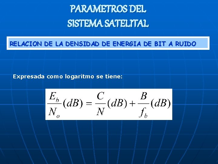 PARAMETROS DEL SISTEMA SATELITAL RELACION DE LA DENSIDAD DE ENERGIA DE BIT A RUIDO PARAMETROS DEL SISTEMA SATELITAL RELACION DE LA DENSIDAD DE ENERGIA DE BIT A RUIDO