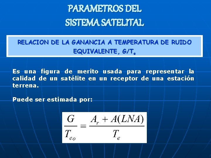 PARAMETROS DEL SISTEMA SATELITAL RELACION DE LA GANANCIA A TEMPERATURA DE RUIDO EQUIVALENTE, G/Te PARAMETROS DEL SISTEMA SATELITAL RELACION DE LA GANANCIA A TEMPERATURA DE RUIDO EQUIVALENTE, G/Te