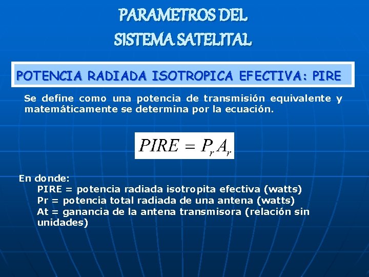 PARAMETROS DEL SISTEMA SATELITAL POTENCIA RADIADA ISOTROPICA EFECTIVA: PIRE Se define como una potencia PARAMETROS DEL SISTEMA SATELITAL POTENCIA RADIADA ISOTROPICA EFECTIVA: PIRE Se define como una potencia