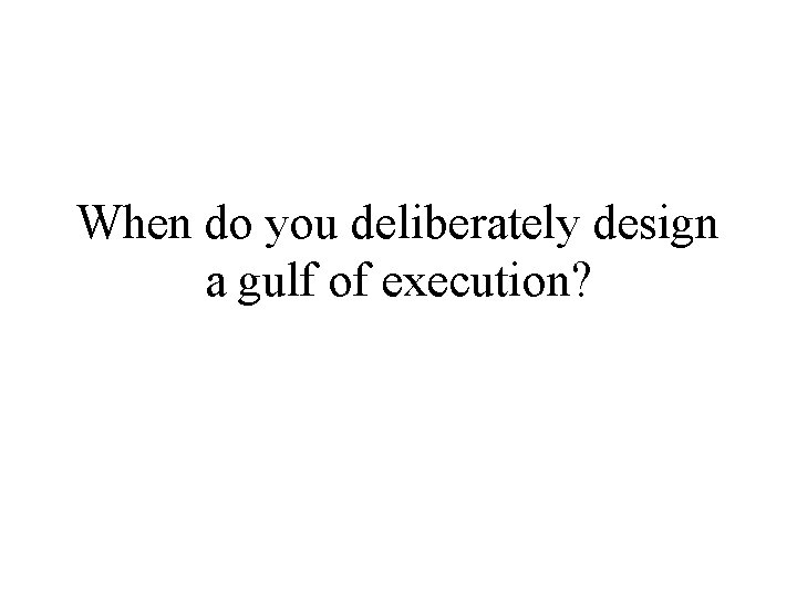 When do you deliberately design a gulf of execution? 