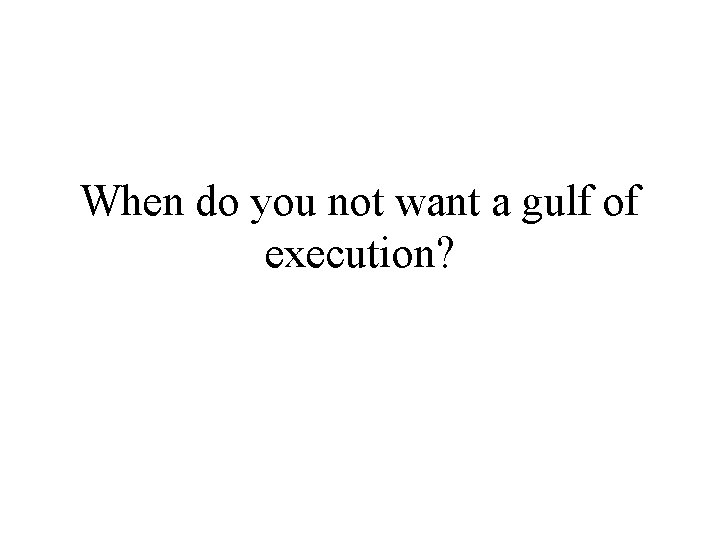 When do you not want a gulf of execution? 