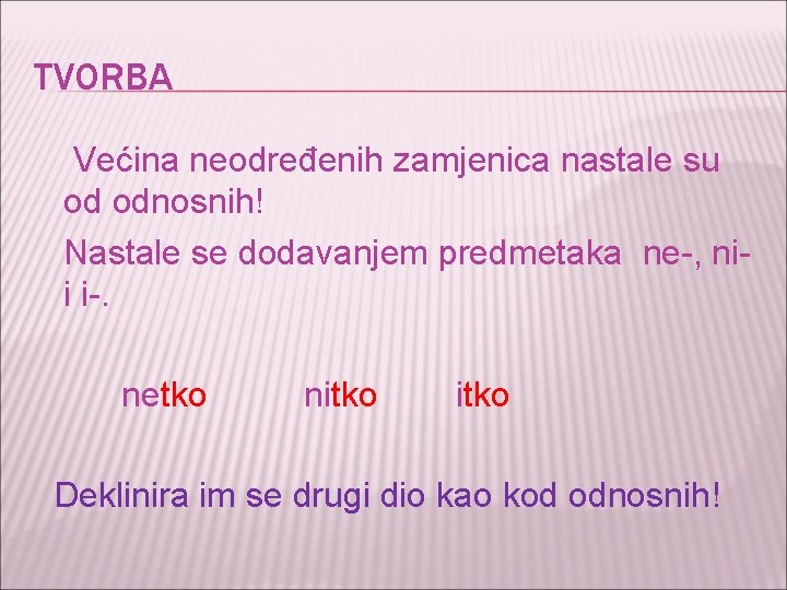 TVORBA Većina neodređenih zamjenica nastale su od odnosnih! Nastale se dodavanjem predmetaka ne-, nii TVORBA Većina neodređenih zamjenica nastale su od odnosnih! Nastale se dodavanjem predmetaka ne-, nii