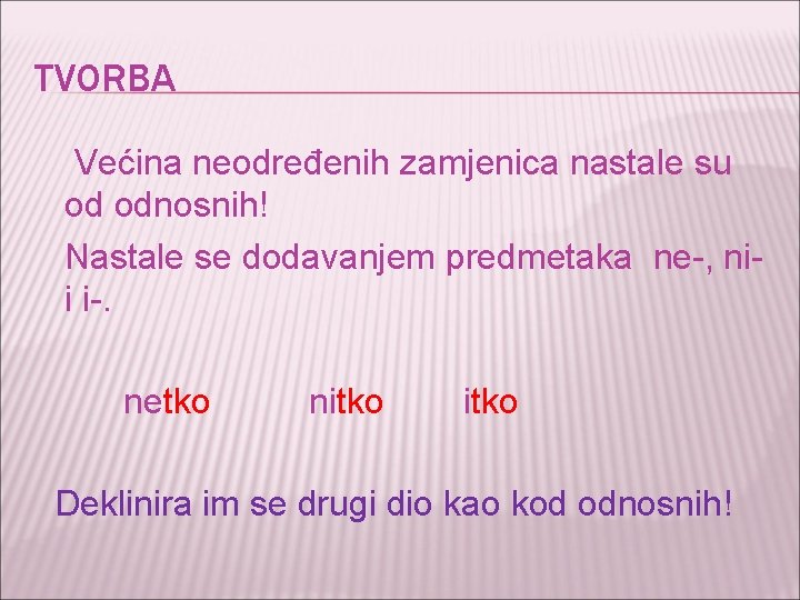 TVORBA Većina neodređenih zamjenica nastale su od odnosnih! Nastale se dodavanjem predmetaka ne-, nii