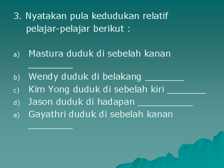 3. Nyatakan pula kedudukan relatif pelajar-pelajar berikut : a) b) c) d) e) Mastura