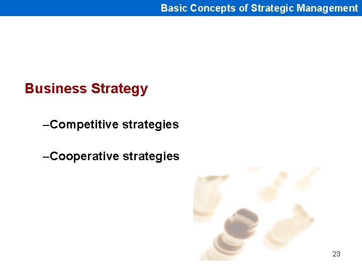 Basic Concepts of Strategic Management Business Strategy –Competitive strategies –Cooperative strategies 23 