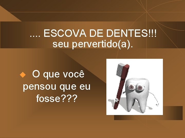 . . ESCOVA DE DENTES!!! seu pervertido(a). O que você pensou que eu fosse?