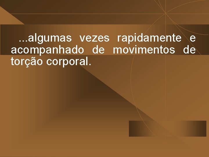 . . . algumas vezes rapidamente e acompanhado de movimentos de torção corporal. 