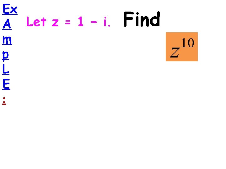 Ex A Let z = 1 − i. m p L E : Find