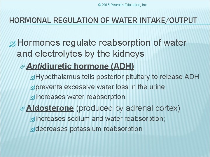 © 2015 Pearson Education, Inc. HORMONAL REGULATION OF WATER INTAKE/OUTPUT Hormones regulate reabsorption of