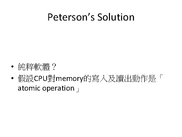 Peterson’s Solution • 純粹軟體? • 假設CPU對memory的寫入及讀出動作是「 atomic operation」 Peterson’s Solution • 純粹軟體? • 假設CPU對memory的寫入及讀出動作是「 atomic operation」