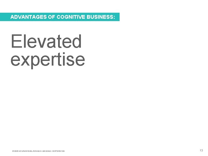 ADVANTAGES OF COGNITIVE BUSINESS: Elevated expertise © 2015 INTERNATIONAL BUSINESS MACHINES CORPORATION 13 