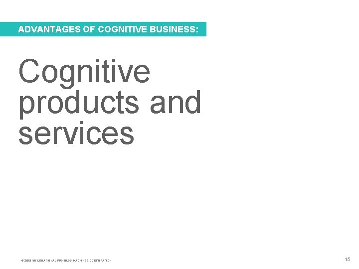 ADVANTAGES OF COGNITIVE BUSINESS: Cognitive products and services © 2015 INTERNATIONAL BUSINESS MACHINES CORPORATION