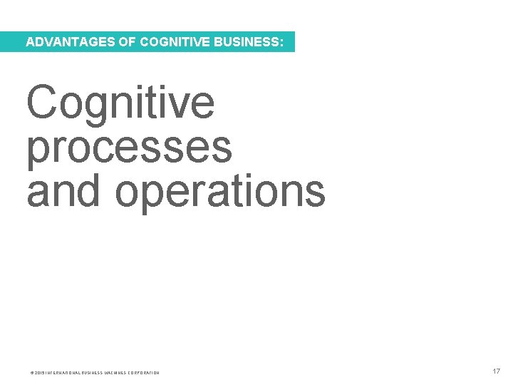 ADVANTAGES OF COGNITIVE BUSINESS: Cognitive processes and operations © 2015 INTERNATIONAL BUSINESS MACHINES CORPORATION