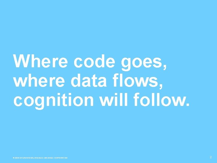 Where code goes, where data flows, cognition will follow. © 2015 INTERNATIONAL BUSINESS MACHINES