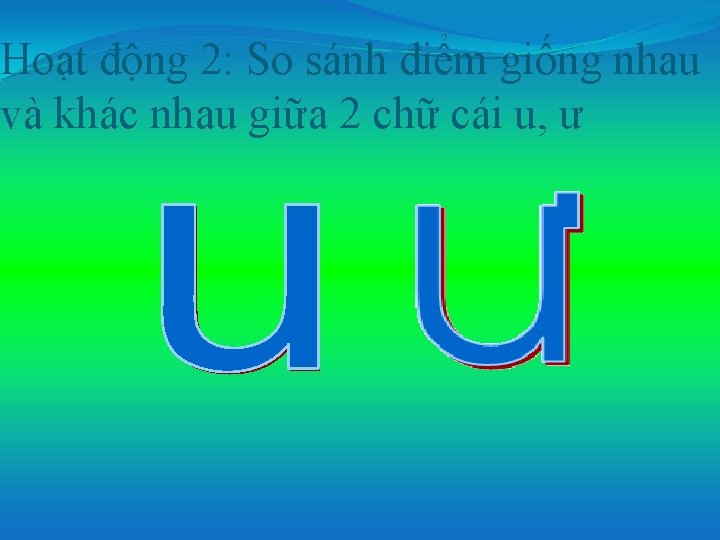 Hoạt động 2: So sánh điểm giống nhau và khác nhau giữa 2 chữ