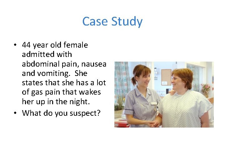 Case Study • 44 year old female admitted with abdominal pain, nausea and vomiting.