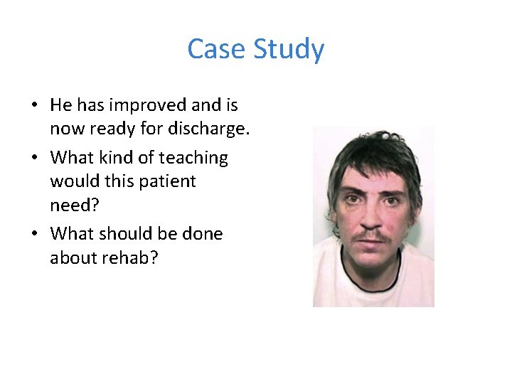 Case Study • He has improved and is now ready for discharge. • What