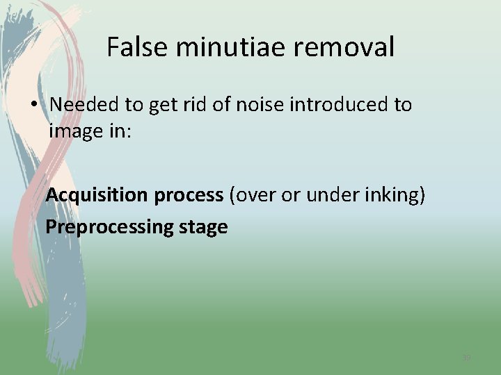 False minutiae removal • Needed to get rid of noise introduced to image in: