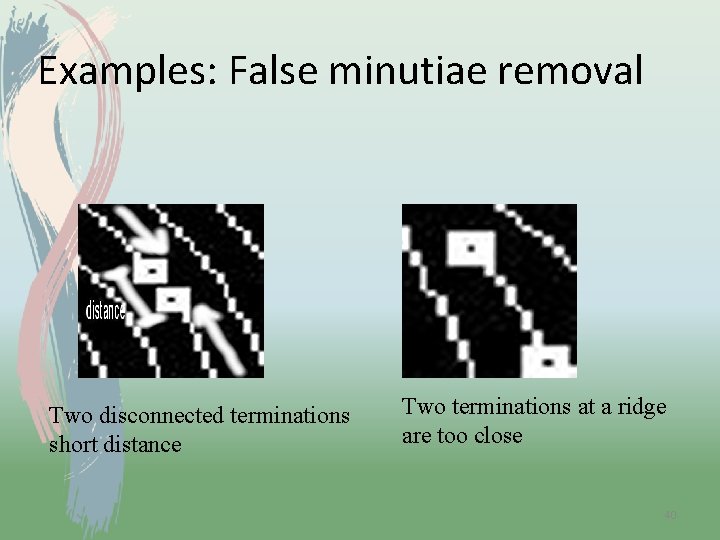 Examples: False minutiae removal Two disconnected terminations short distance Two terminations at a ridge