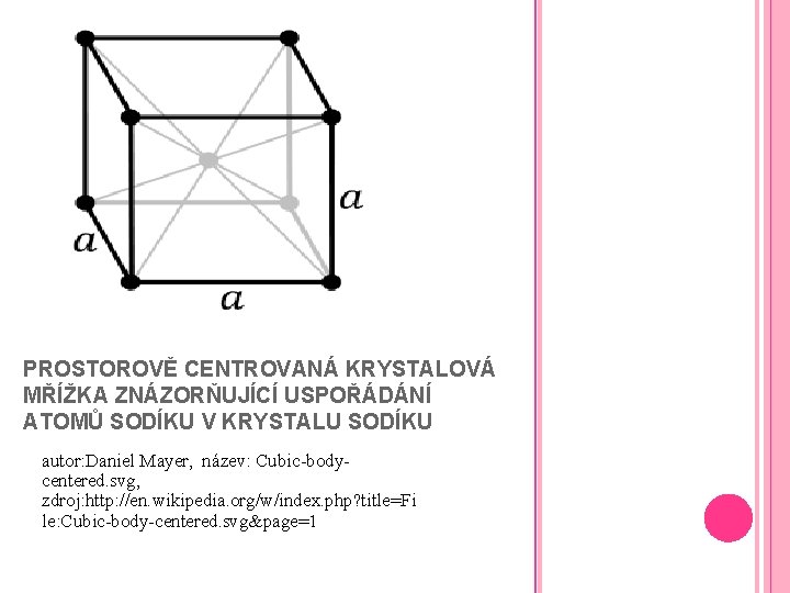 PROSTOROVĚ CENTROVANÁ KRYSTALOVÁ MŘÍŽKA ZNÁZORŇUJÍCÍ USPOŘÁDÁNÍ ATOMŮ SODÍKU V KRYSTALU SODÍKU autor: Daniel Mayer,
