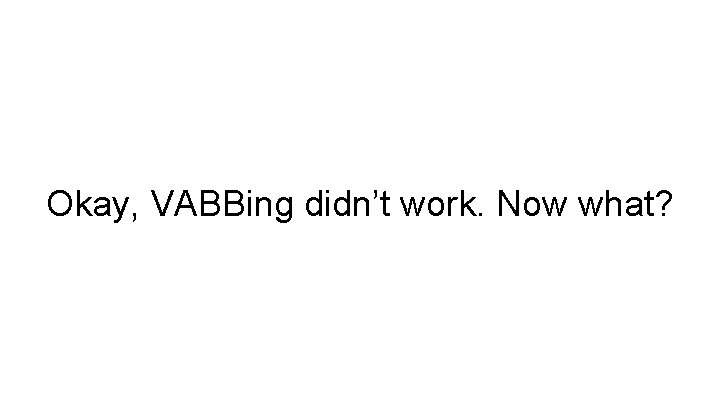 Okay, VABBing didn’t work. Now what? 