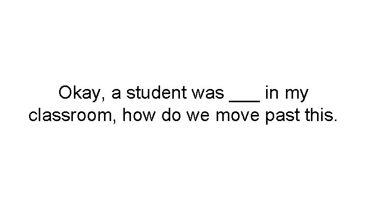 Okay, a student was ___ in my classroom, how do we move past this.