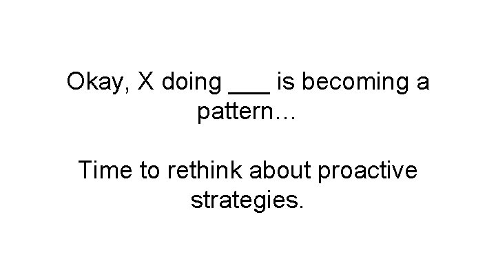 Okay, X doing ___ is becoming a pattern… Time to rethink about proactive strategies.