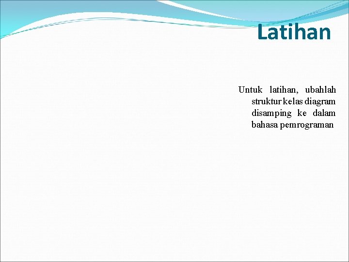 Latihan Untuk latihan, ubahlah struktur kelas diagram disamping ke dalam bahasa pemrograman 