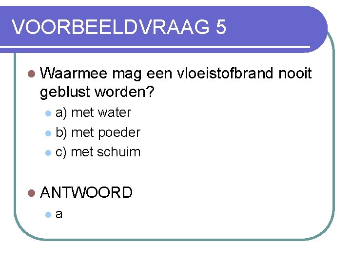 VOORBEELDVRAAG 5 l Waarmee mag een vloeistofbrand nooit geblust worden? a) met water l
