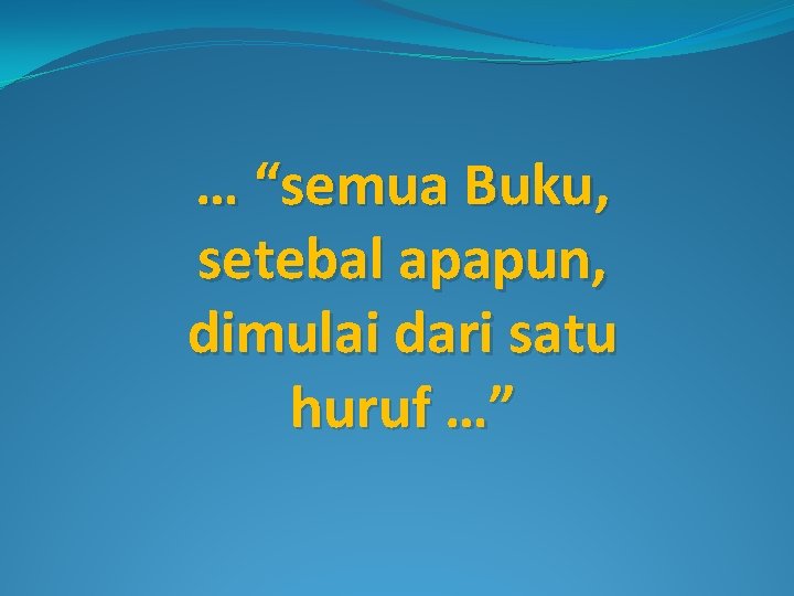 … “semua Buku, setebal apapun, dimulai dari satu huruf …” 