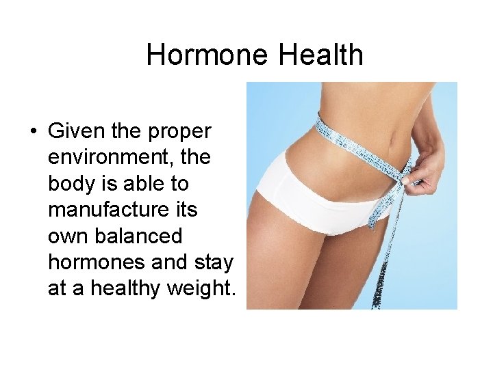 Hormone Health • Given the proper environment, the body is able to manufacture its