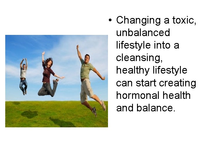  • Changing a toxic, unbalanced lifestyle into a cleansing, healthy lifestyle can start